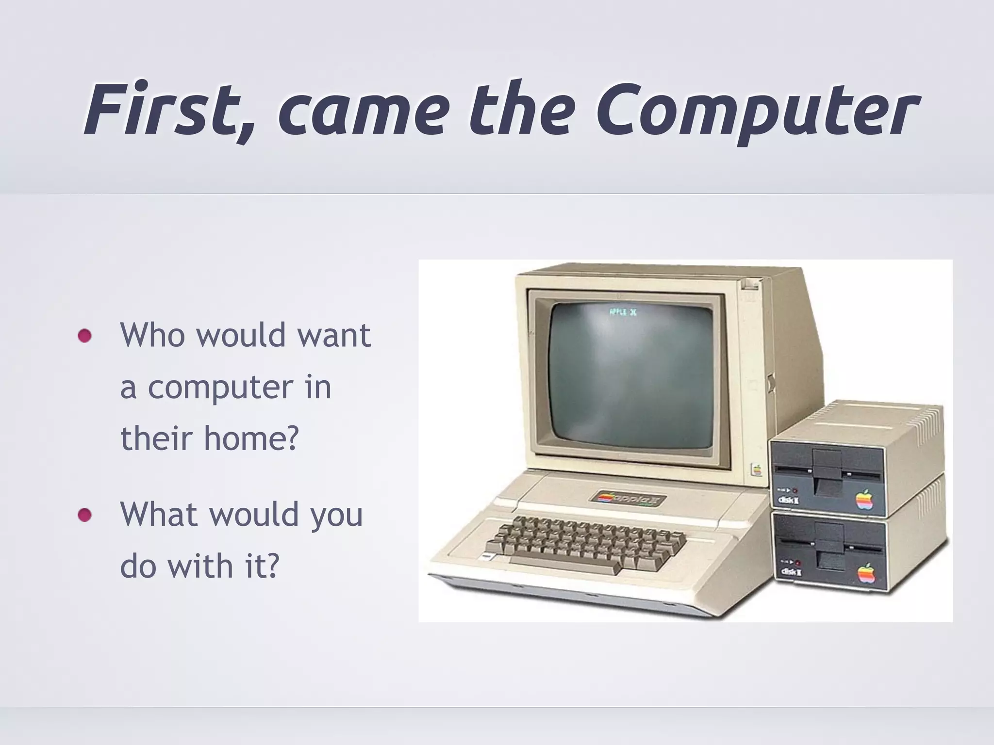 First, came the Computer 
Who would want 
a computer in 
their home? 
What would you 
do with it? 
 