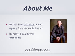 About Me 
By day, I run Earthsite, a web 
agency for sustainable brands 
By night, I’m a Bitcoin 
enthusiast 
JoeyShepp.com 
 