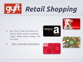 Retail Shopping 
Buy “Gyft" Cards with Bitcoin to 
shop at major retailers including 
Target, Whole Foods, Amazon, CVS 
and more. 
http://www.gyft.com/bitcoin/ 
 