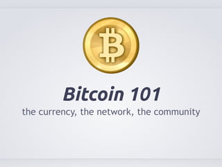 Bitcoin 101 
the currency, the network, the community 
 