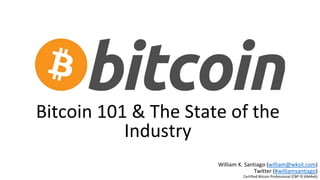 Bitcoin 101 & The State of the
Industry
William K. Santiago (william@wksit.com)
Twitter (#williamsantiago)
Certified Bitcoin Professional (CBP ID 69d4e6)
 