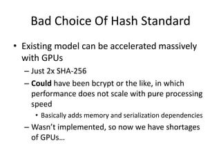 Bad Choice Of Hash StandardExisting model can be accelerated massively with GPUsJust 2x SHA-256Could have been bcrypt or the like, in which performance does not scale with pure processing speedBasically adds memory and serialization dependenciesWasn’t implemented, so now we have shortages of GPUs…