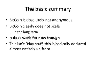 The basic summaryBitCoin is absolutely not anonymousBitCoin clearly does not scaleIn the long termIt does work for now thoughThis isn’t 0day stuff, this is basically declared almost entirely up front