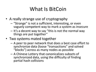 What Is BitCoin<br />A really strange use of cryptography<br />“Strange” is not a sufficient, interesting, or even vaguely...