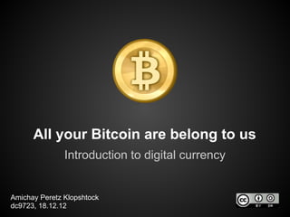 All your Bitcoin are belong to us
               Introduction to digital currency


Amichay Peretz Klopshtock
dc9723, 18.12.12
 