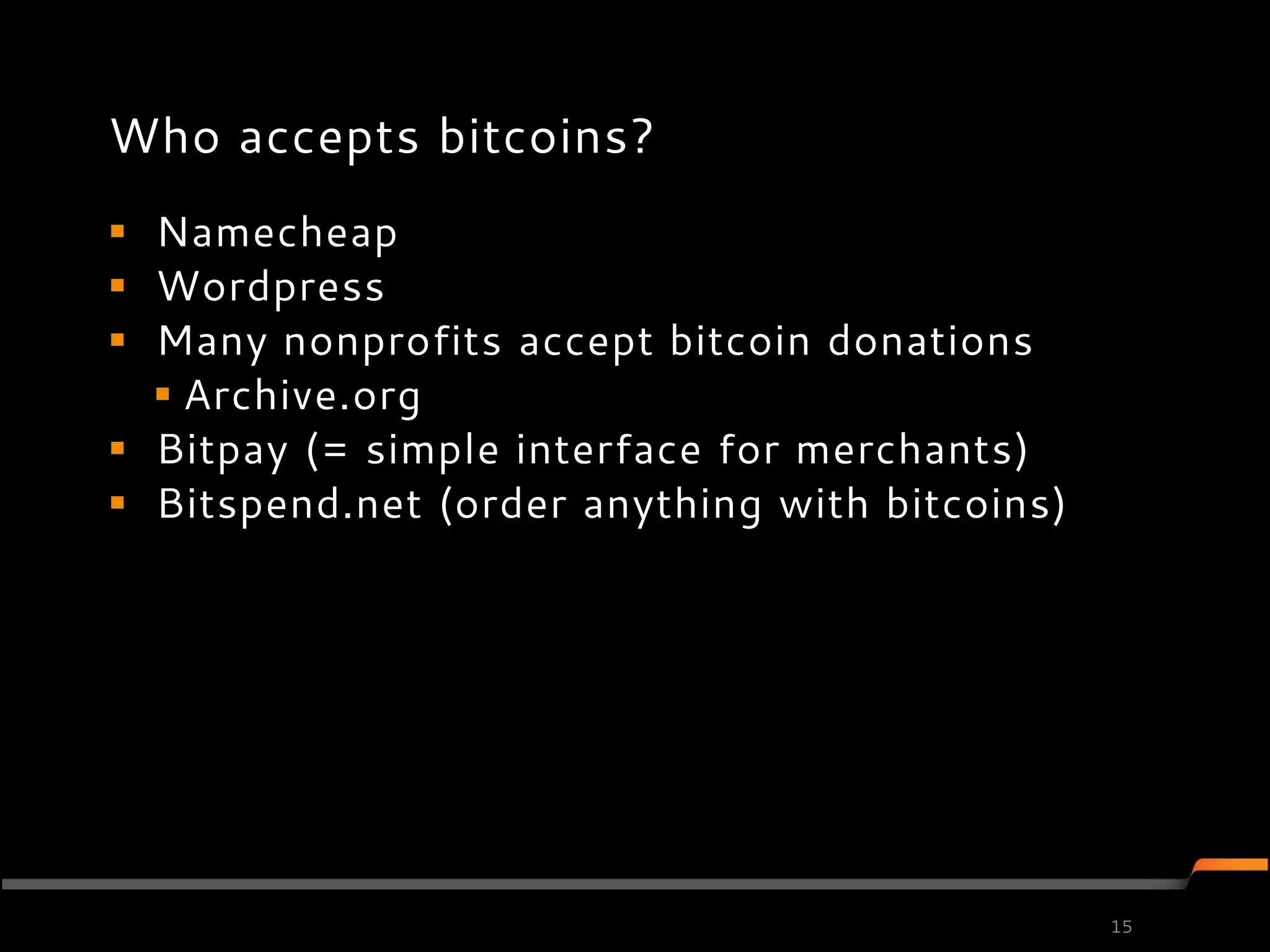 Who accepts bitcoins?
 Namecheap
 Wordpress
 Many nonprofits accept bitcoin donations
   Archive.org
 Bitpay (= simple interface for merchants)
 Bitspend.net (order anything with bitcoins)




                                                15
 