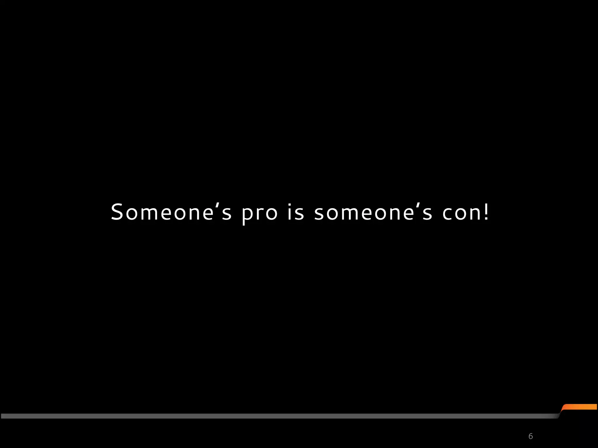 Someone’s pro is someone’s con!




                                  6
 