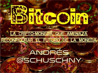 Bitcoin: la cripto-moneda que amenaza reconfigurar el sistema monetario