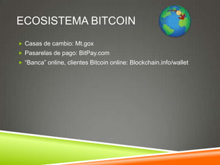 ECOSISTEMA BITCOIN
 Casas de cambio: Mt.gox
 Pasarelas de pago: BitPay.com
 “Banca” online, clientes Bitcoin online: Blockchain.info/wallet
 