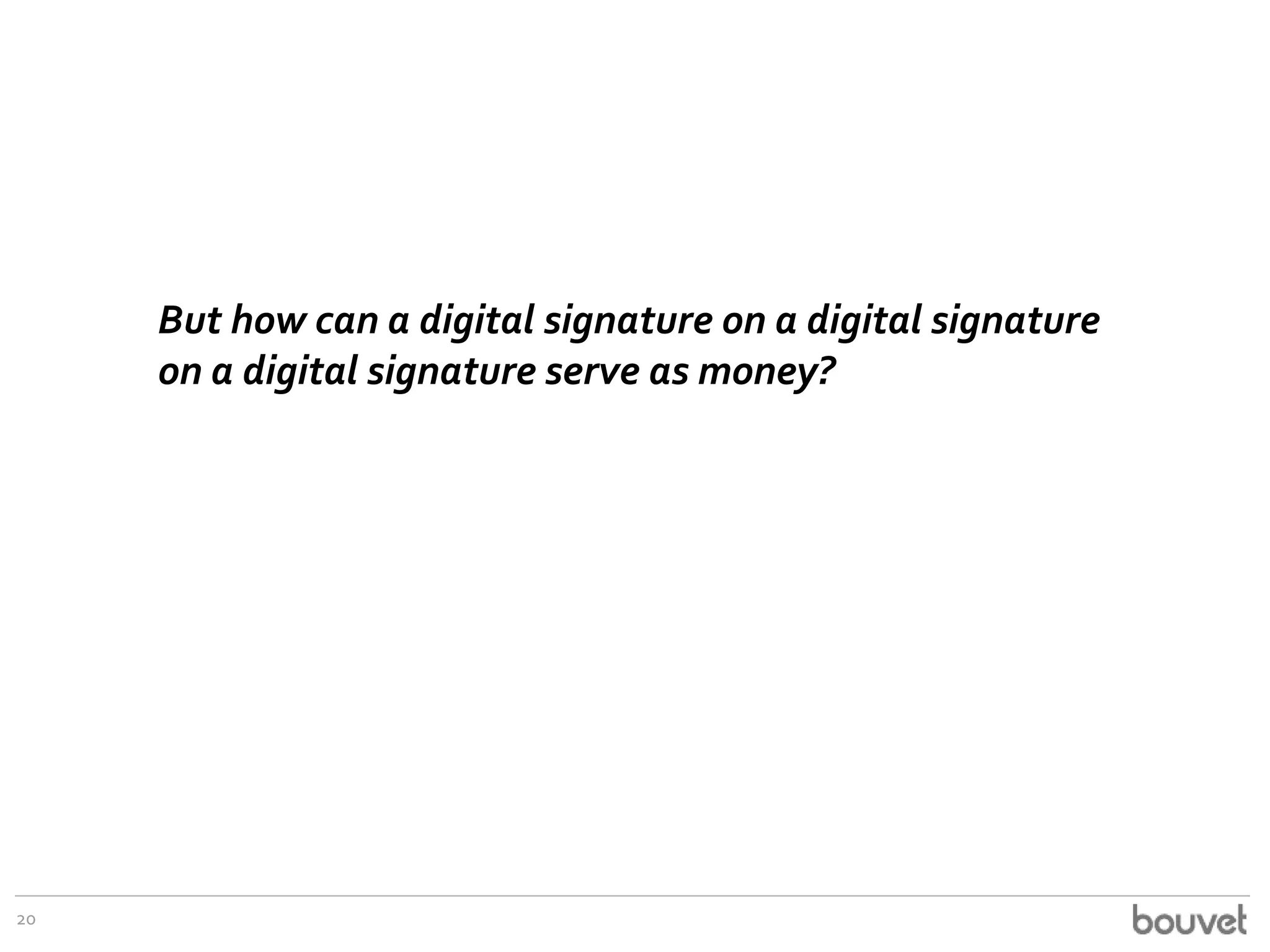 20
But how can a digital signature on a digital signature
on a digital signature serve as money?
 