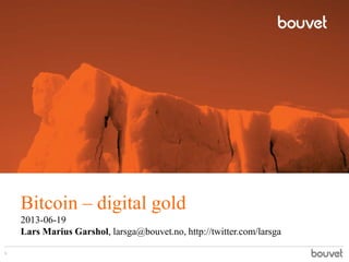 Bitcoin – digital gold
2013-06-19
Lars Marius Garshol, larsga@bouvet.no, http://twitter.com/larsga
1
 