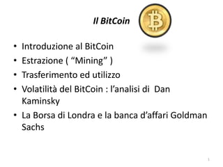Il BitCoin
• Introduzione al BitCoin
• Estrazione ( “Mining” )
• Trasferimento ed utilizzo
• Volatilità del BitCoin : l’analisi di Dan
Kaminsky
• La Borsa di Londra e la banca d’affari Goldman
Sachs
1
 