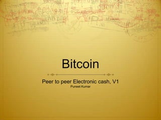 Bitcoin
Peer to peer Electronic cash, V1
Puneet Kumar
 