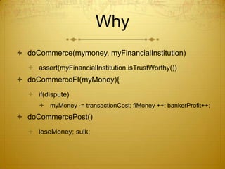 Why
 doCommerce(mymoney, myFinancialInstitution)
 assert(myFinancialInstitution.isTrustWorthy())
 doCommerceFI(myMoney){
 if(dispute)
 myMoney -= transactionCost; fiMoney ++; bankerProfit++;
 doCommercePost()
 loseMoney; sulk;
 