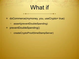 What if
 doCommerce(mymoney, you, useCrypto= true)
 assert(preventDoubleSpending)
 preventDoubleSpending()
 createCryptoProof(timeStampServer)
 