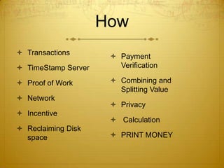 How
 Transactions
 TimeStamp Server
 Proof of Work
 Network
 Incentive
 Reclaiming Disk
space
 Payment
Verification
 Combining and
Splitting Value
 Privacy
 Calculation
 PRINT MONEY
 
