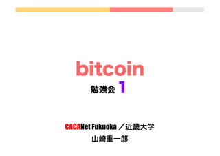 bitcoin
１

勉強会

CACANet Fukuoka ／近畿大学
山崎重一郎

 
