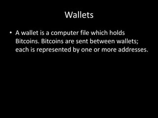 Wallets
• A wallet is a computer file which holds
Bitcoins. Bitcoins are sent between wallets;
each is represented by one or more addresses.

 