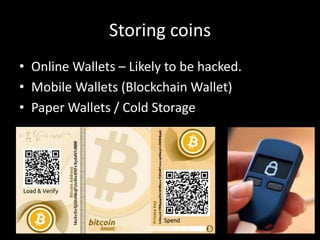 Storing coins
• Online Wallets – Likely to be hacked.
• Mobile Wallets (Blockchain Wallet)
• Paper Wallets / Cold Storage

 