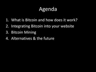 Agenda
1.
2.
3.
4.

What is Bitcoin and how does it work?
Integrating Bitcoin into your website
Bitcoin Mining
Alternatives & the future

 