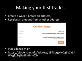 Making your first trade…
• Create a wallet. Create an address.
• Receive an amount from another address

• Public block chain
• https://blockchain.info/address/1BTCorgHwCg6u2YSA
WKgS17qUad6kHmtQW

 