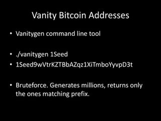 Vanity Bitcoin Addresses
• Vanitygen command line tool
• ./vanitygen 1Seed
• 1Seed9wVtrKZTBbAZqz1XiTmboYyvpD3t
• Bruteforce. Generates millions, returns only
the ones matching prefix.

 