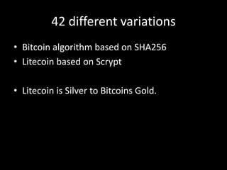 42 different variations
• Bitcoin algorithm based on SHA256
• Litecoin based on Scrypt
• Litecoin is Silver to Bitcoins Gold.

 
