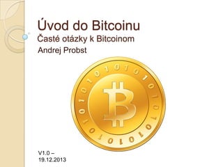 Úvod do Bitcoinu
Časté otázky k Bitcoinom
Andrej Probst

V1.1 –
10.01.2014

 