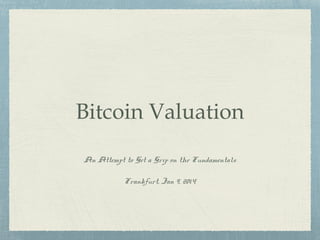 Bitcoin Valuation
An Attempt to Get a Grip on the Fundamentals
Frankfurt, Jan 9, 2014

 