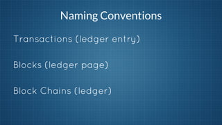 Naming Conventions
Transactions (ledger entry)
Blocks (ledger page)
Block Chains (ledger)

 