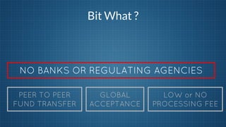 Bit What ?

NO BANKS OR REGULATING AGENCIES
PEER TO PEER
FUND TRANSFER

GLOBAL
ACCEPTANCE

LOW or NO
PROCESSING FEE

 