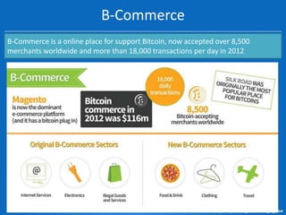 B-Commerce
B-Commerce is a online place for support Bitcoin, now accepted over 8,500
merchants worldwide and more than 18,000 transactions per day in 2012

 