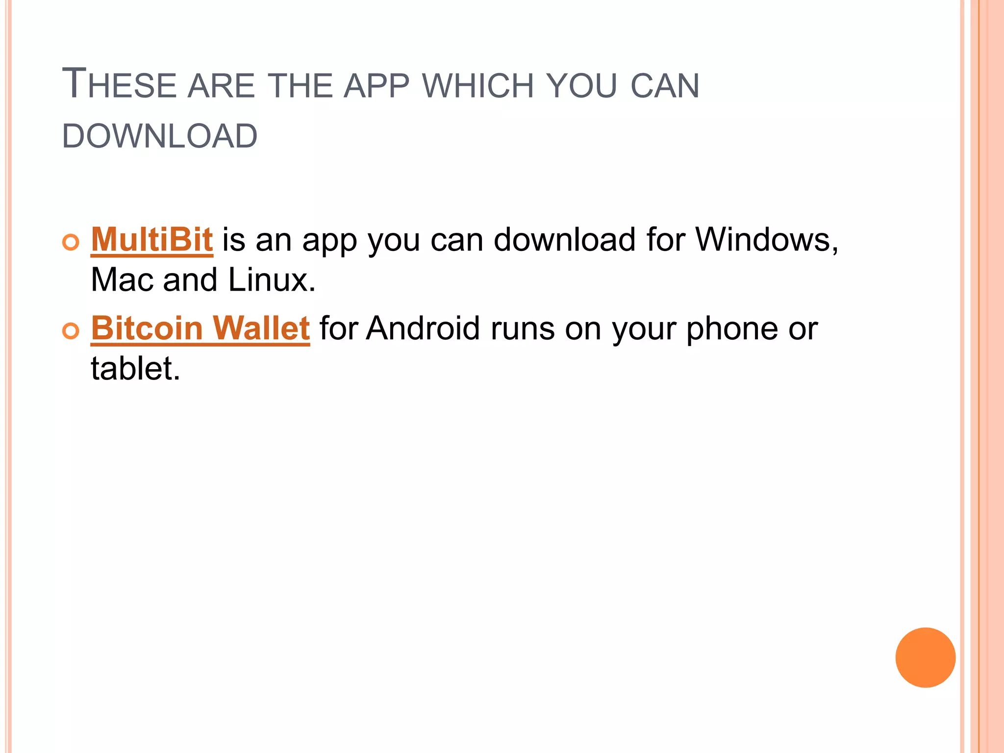 THESE ARE THE APP WHICH YOU CAN
DOWNLOAD
MultiBit is an app you can download for Windows,
Mac and Linux.
 Bitcoin Wallet for Android runs on your phone or
tablet.


 