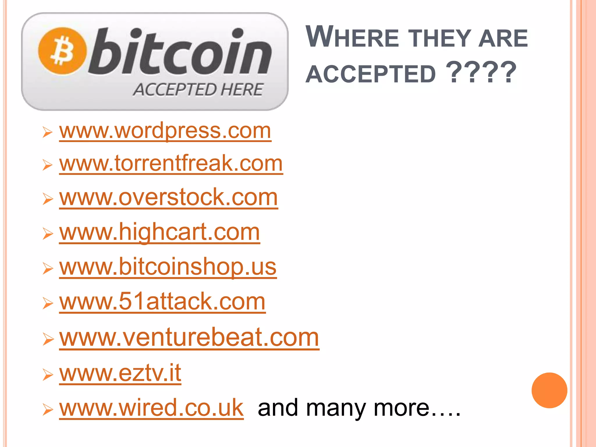 WHERE THEY ARE
ACCEPTED ????
www.wordpress.com
 www.torrentfreak.com


 www.overstock.com

 www.highcart.com
 www.bitcoinshop.us
 www.51attack.com

 www.venturebeat.com
 www.eztv.it
 www.wired.co.uk

and many more….

 