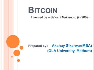 BITCOIN
Invented by – Satoshi Nakamoto (in 2009)

Prepared by :- Akshay Sikarwar(MBA)

(GLA University, Mathura)

 