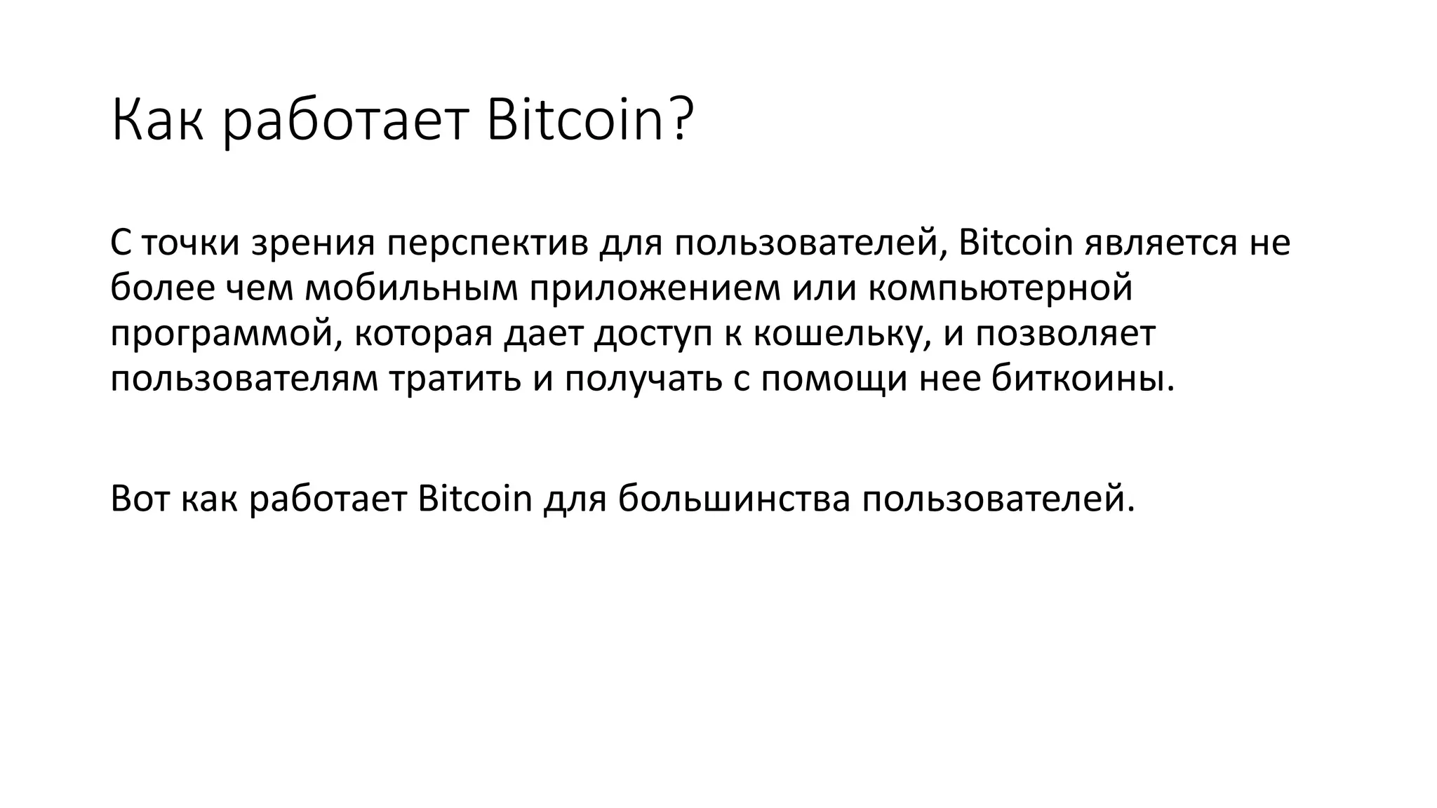 Как работает Bitcoin?
С точки зрения перспектив для пользователей, Bitcoin является не
более чем мобильным приложением или компьютерной
программой, которая дает доступ к кошельку, и позволяет
пользователям тратить и получать с помощи нее биткоины.
Вот как работает Bitcoin для большинства пользователей.
 
