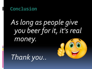 Conclusion
As long as people give
you beer for it, it's real
money.
Thank you..
 