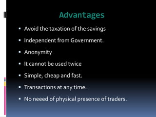 Advantages
 Avoid the taxation of the savings
 Independent from Government.
 Anonymity
 It cannot be used twice
 Simple, cheap and fast.
 Transactions at any time.
 No neeed of physical presence of traders.
 