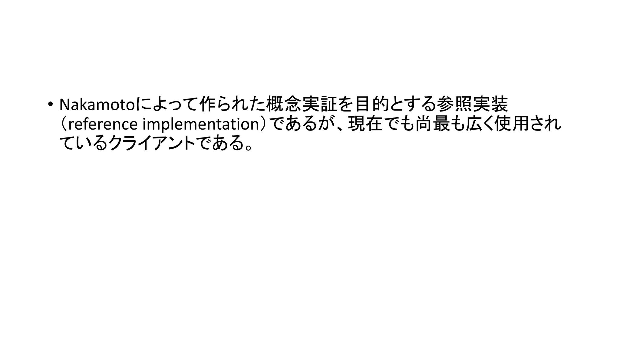 • Nakamotoによって作られた概念実証を目的とする参照実装
（reference implementation）であるが、現在でも尚最も広く使用され
ているクライアントである。
 