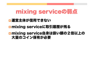 mixing serviceの弱点
p 運営主体が信用できない
p mixing serviceに取引履歴が残る
p mixing service自身は扱い額の２倍以上の
大量のコイン保有が必要
 