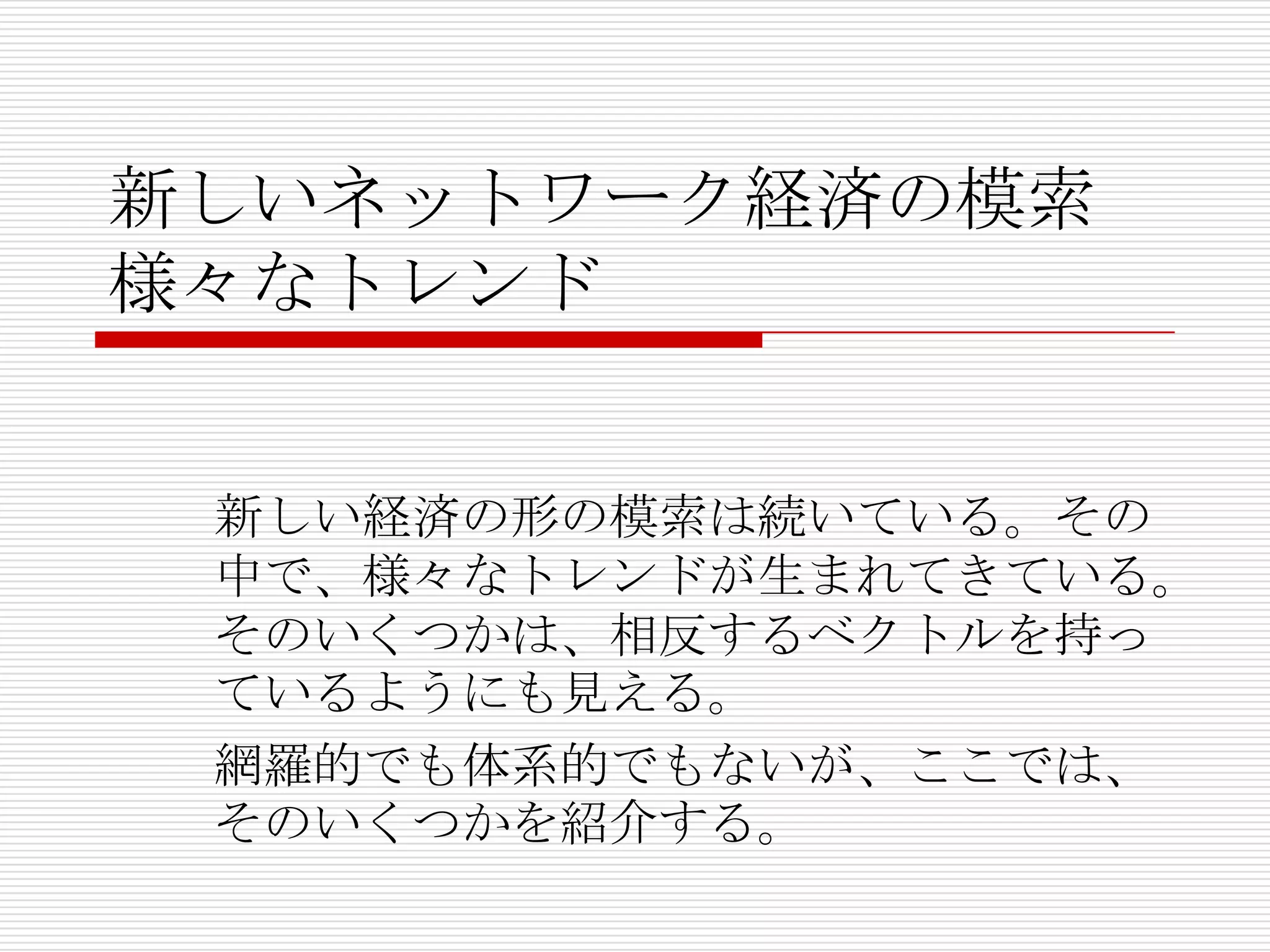 新しいネットワーク経済の模索
様々なトレンド
新しい経済の形の模索は続いている。その
中で、様々なトレンドが生まれてきている。
そのいくつかは、相反するベクトルを持っ
ているようにも見える。
網羅的でも体系的でもないが、ここでは、
そのいくつかを紹介する。
 