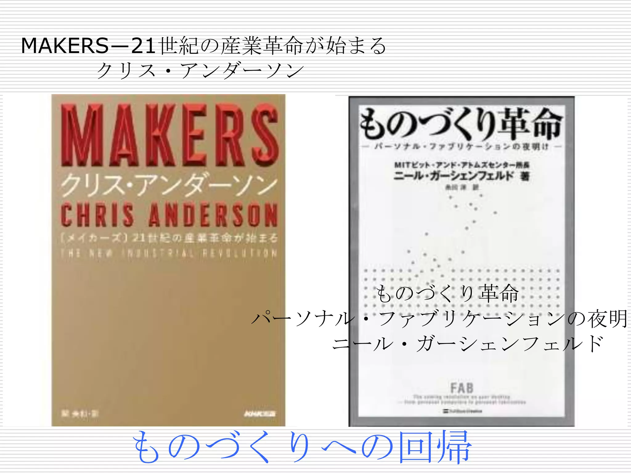 MAKERS―21世紀の産業革命が始まる
クリス・アンダーソン
ものづくり革命
パーソナル・ファブリケーションの夜明け
ニール・ガーシェンフェルド
ものづくりへの回帰
 