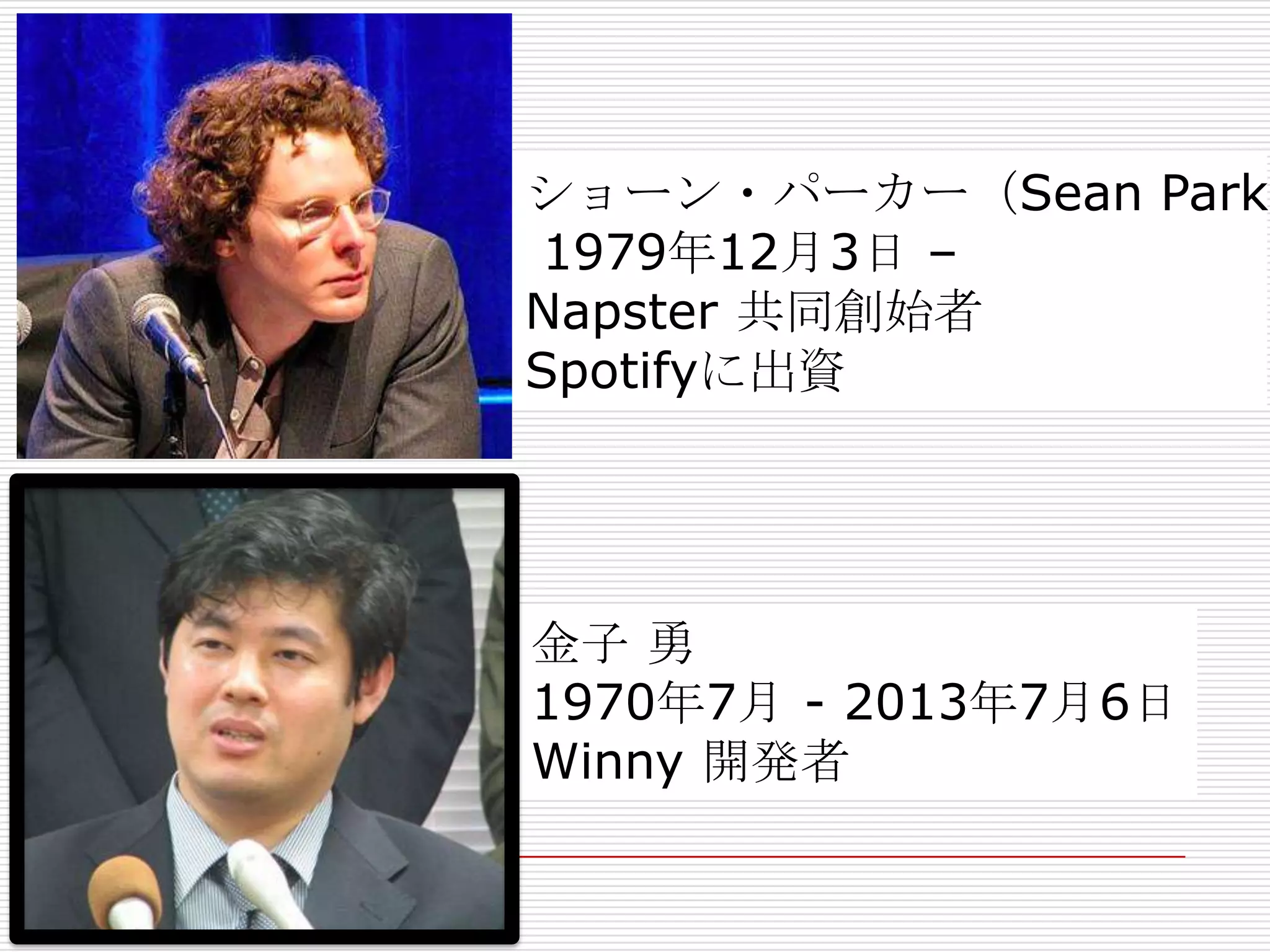 ショーン・パーカー（Sean Parke
1979年12月3日 –
Napster 共同創始者
Spotifyに出資
金子 勇
1970年7月 - 2013年7月6日
Winny 開発者
 