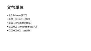 貨幣単位
• 1.0：bitcoin（BTC）
• 0.01：bitcent（cBTC）
• 0.001：milibit（mBTC）
• 0.000001：microbit（μBTC）
• 0.00000001：satoshi
 
