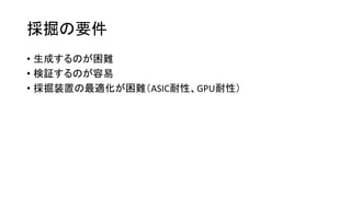 採掘の要件
• 生成するのが困難
• 検証するのが容易
• 採掘装置の最適化が困難（ASIC耐性、GPU耐性）
 