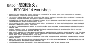 Bitcoin関連論文2
BITCOIN 14 workshop
• “Bitcoin: A First Legal Analysis – with reference to German and US-American law” By Franziska Boehm, Paulina Pesch, Institute for Information-,
Telecommunication-, and Media Law, Muenster, Germany
• “The Bitcoin P2P network” By Joan Antoni Donet Donet, Cristina Pérez-Solà, and Jordi Herrera-Joancomartí, Dept. d’Enginyeria de la Informació i les
Comunicacions Universitat Autònoma de Barcelona 08193 Bellaterra, Catalonia, Spain.
• “Empirical Analysis of Denial-of-Service Attacks in the Bitcoin Ecosystem” By Marie Vasek, Micah Thornton, and Tyler Moore, Computer Science and
Engineering Department Southern Methodist University, TX, USA.
• “How Did Dread Pirate Roberts Acquire and Protect His Bitcoin Wealth?” By Dorit Ron and Adi Shamir, Department of Computer Science and Applied
Mathematics, The Weizmann Institute of Science, Israel.
• “Fair Two-Party Computations via Bitcoin Deposits” By Marcin Andrychowicz, Stefan Dziembowski, Daniel Malinowski and Łukasz Mazurek, University
of Warsaw, Poland.
• “Increasing Anonymity in Bitcoin” By Amitabh Saxena and Janardan Misra, Accenture Technology Labs, Bangalore 560066, India and Aritra Dhar,
Indraprastha Institute of Information Technology, New Delhi, India.
• “Game-Theoretic Analysis of DDoS Attacks Against Bitcoin Mining Pools” By Benjamin Johnson, University of California, Berkeley, CA, USA; Aron Laszka,
Budapest University of Technology and Economics, Hungary; Jens Grossklags, The Pennsylvania State University, State College, PA, USA; Marie Vasek
and Tyler Moore, Southern Methodist University, Dallas, TX, USA.
• “Towards Risk Scoring of Bitcoin Transactions” By Malte Möser, Rainer Böhme, and Dominic Breuker, Department of Information Systems, University
of Münster, Germany.
• “Rational Zero: Economic Security for Zerocoin with Everlasting Anonymity” By Christina Garman, Matthew Green, Ian Miers, and Aviel D. Rubin, The
Johns Hopkins University Department of Computer Science, MD, USA.
• “Challenges and Opportunities Associated with a Bitcoin-based Transaction Rating System” By David Vandervort, Xerox.
 