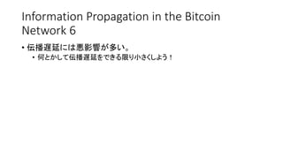 Information Propagation in the Bitcoin
Network 6
• 伝播遅延には悪影響が多い。
• 何とかして伝播遅延をできる限り小さくしよう！
 