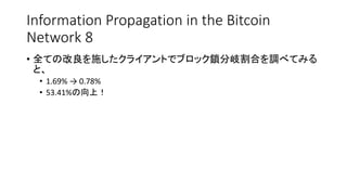 Information Propagation in the Bitcoin
Network 8
• 全ての改良を施したクライアントでブロック鎖分岐割合を調べてみる
と、
• 1.69% → 0.78%
• 53.41%の向上！
 