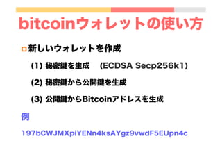 bitcoinウォレットの使い方
p 新しいウォレットを作成
(1) 秘密鍵を生成 (ECDSA Secp256k1)
(2) 秘密鍵から公開鍵を生成
(3) 公開鍵からBitcoinアドレスを生成
例
197bCWJMXpiYENn4ksAYgz9vwdF5EUpn4c
 