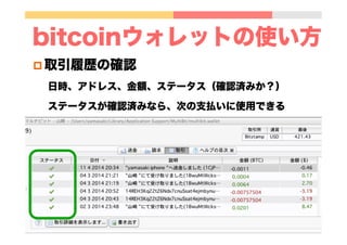 bitcoinウォレットの使い方
p 取引履歴の確認
日時、アドレス、金額、ステータス（確認済みか？）
ステータスが確認済みなら、次の支払いに使用できる
 
